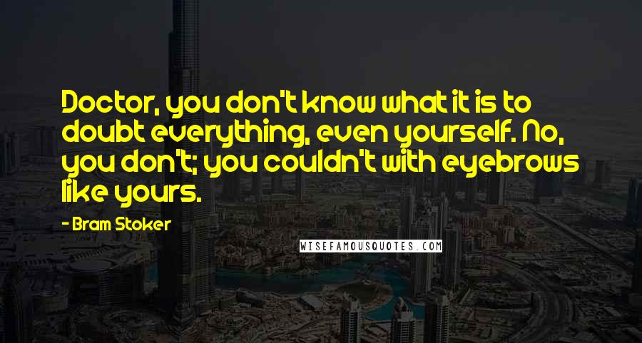 Bram Stoker Quotes: Doctor, you don't know what it is to doubt everything, even yourself. No, you don't; you couldn't with eyebrows like yours.