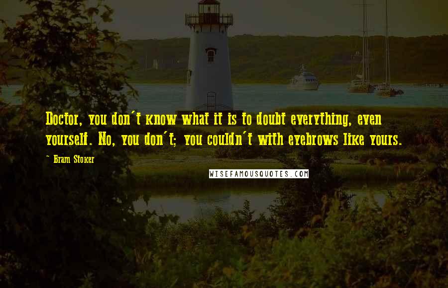 Bram Stoker Quotes: Doctor, you don't know what it is to doubt everything, even yourself. No, you don't; you couldn't with eyebrows like yours.