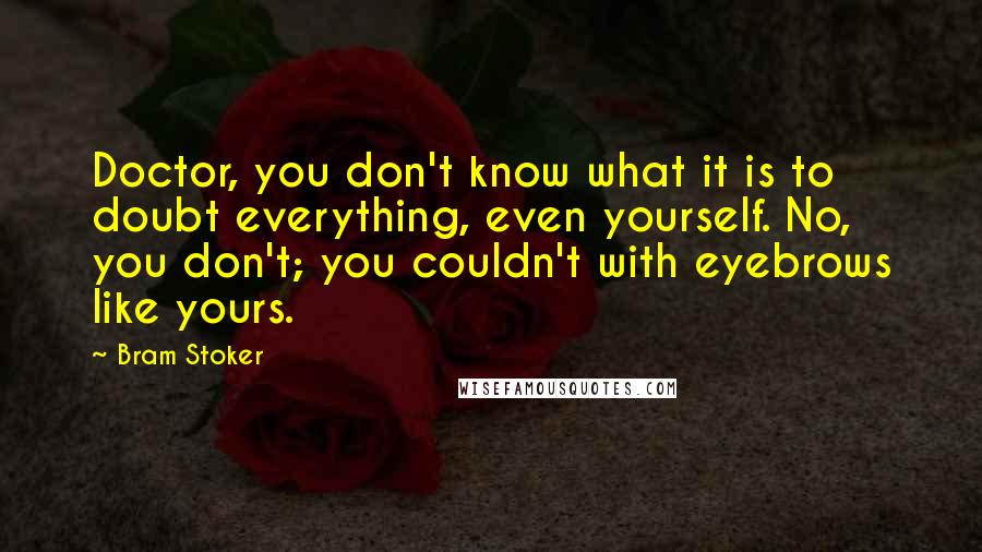 Bram Stoker Quotes: Doctor, you don't know what it is to doubt everything, even yourself. No, you don't; you couldn't with eyebrows like yours.