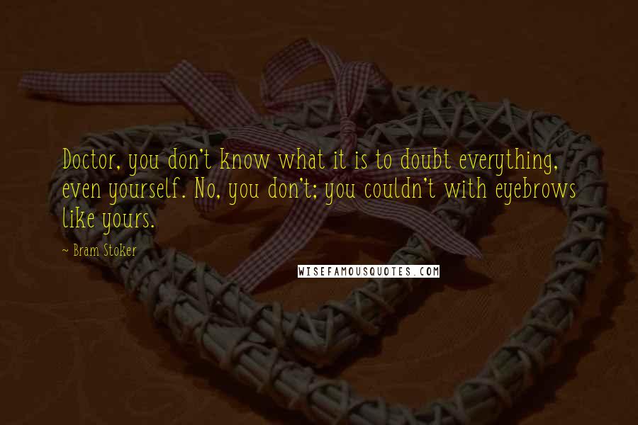 Bram Stoker Quotes: Doctor, you don't know what it is to doubt everything, even yourself. No, you don't; you couldn't with eyebrows like yours.