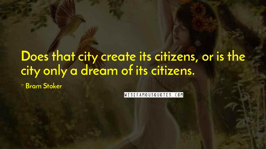 Bram Stoker Quotes: Does that city create its citizens, or is the city only a dream of its citizens.