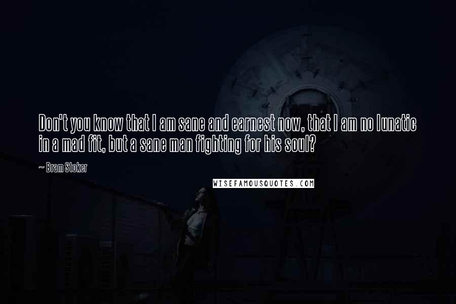 Bram Stoker Quotes: Don't you know that I am sane and earnest now, that I am no lunatic in a mad fit, but a sane man fighting for his soul?