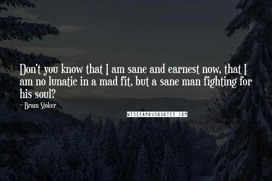 Bram Stoker Quotes: Don't you know that I am sane and earnest now, that I am no lunatic in a mad fit, but a sane man fighting for his soul?