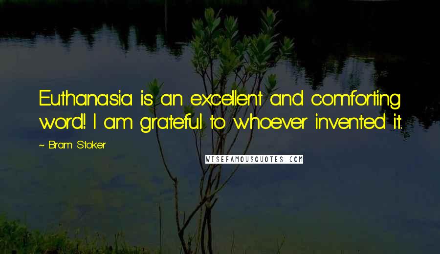 Bram Stoker Quotes: Euthanasia is an excellent and comforting word! I am grateful to whoever invented it.