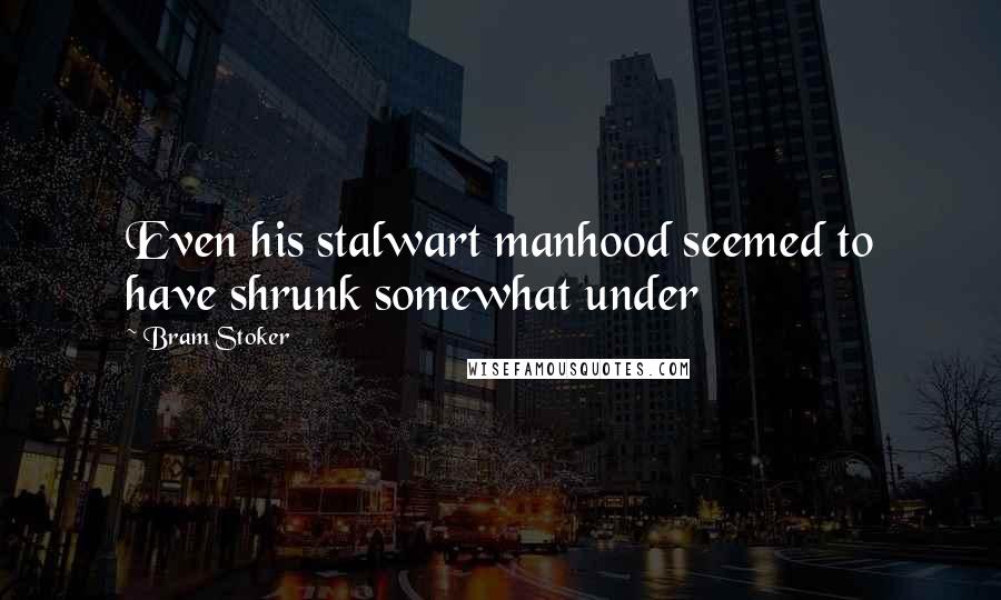 Bram Stoker Quotes: Even his stalwart manhood seemed to have shrunk somewhat under