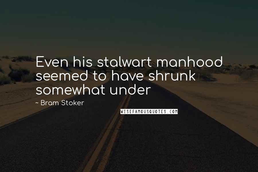 Bram Stoker Quotes: Even his stalwart manhood seemed to have shrunk somewhat under