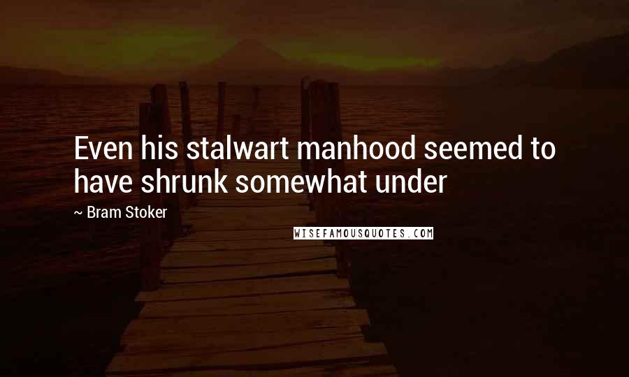 Bram Stoker Quotes: Even his stalwart manhood seemed to have shrunk somewhat under