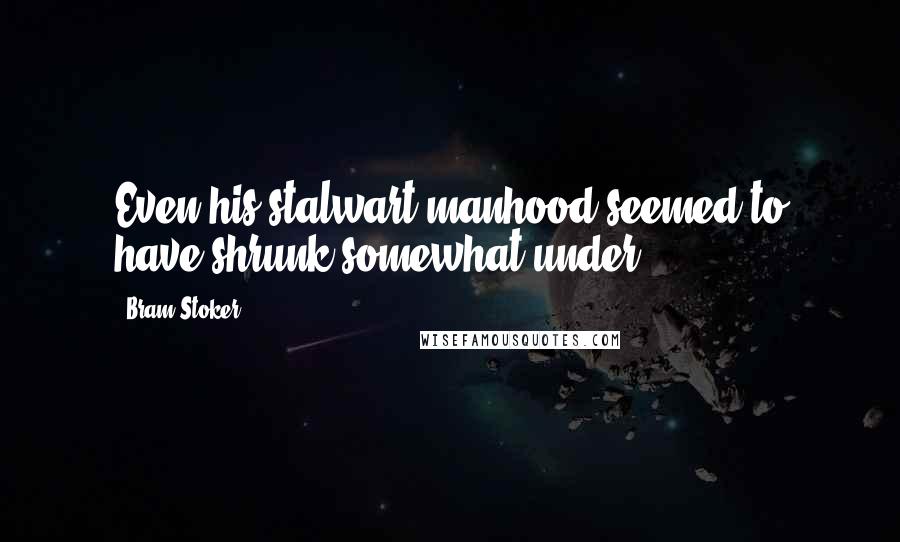Bram Stoker Quotes: Even his stalwart manhood seemed to have shrunk somewhat under