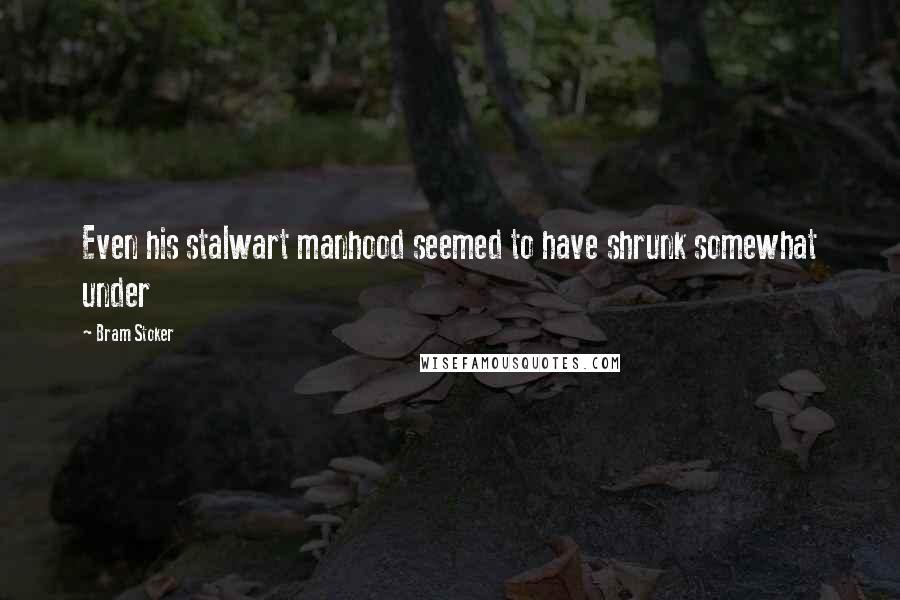 Bram Stoker Quotes: Even his stalwart manhood seemed to have shrunk somewhat under