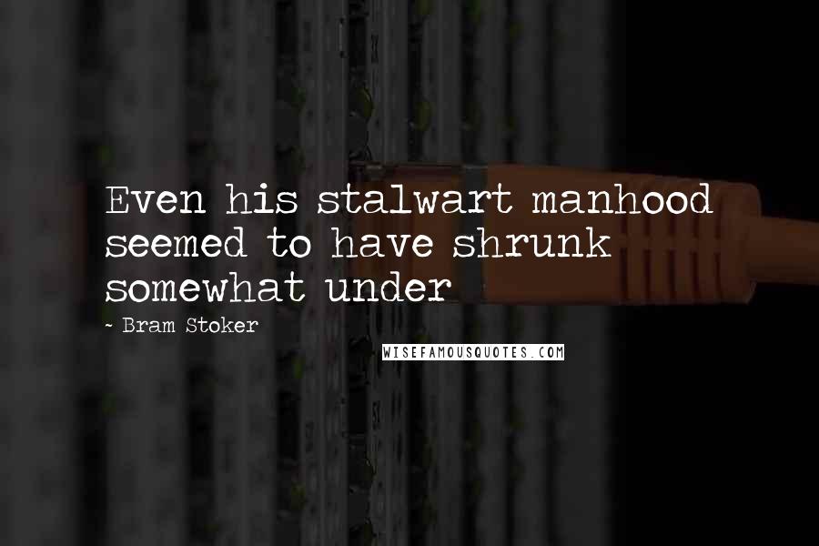 Bram Stoker Quotes: Even his stalwart manhood seemed to have shrunk somewhat under