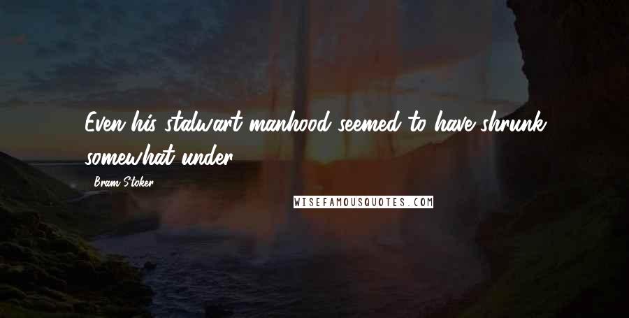 Bram Stoker Quotes: Even his stalwart manhood seemed to have shrunk somewhat under