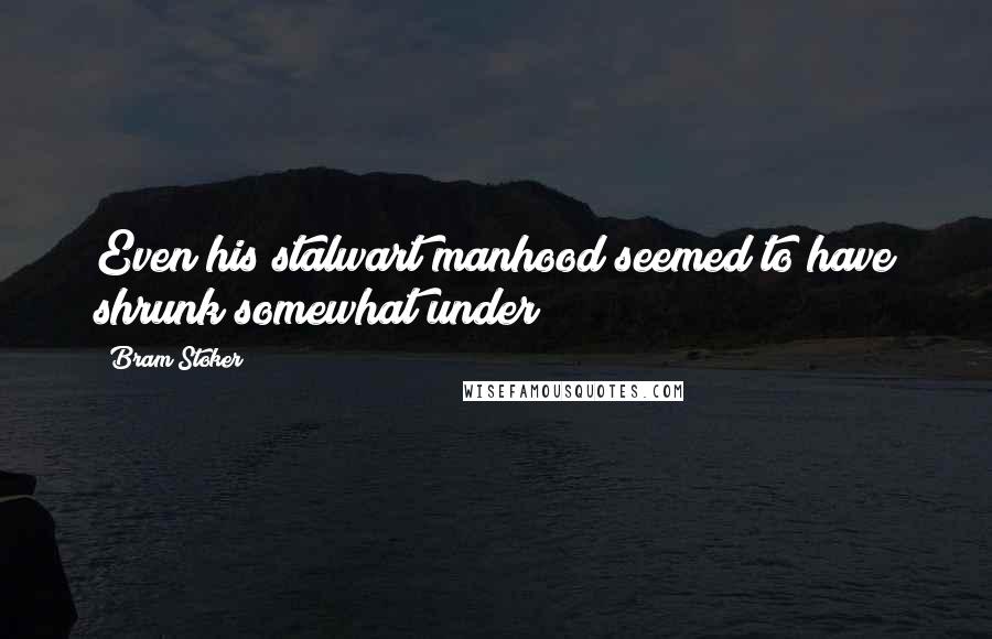 Bram Stoker Quotes: Even his stalwart manhood seemed to have shrunk somewhat under