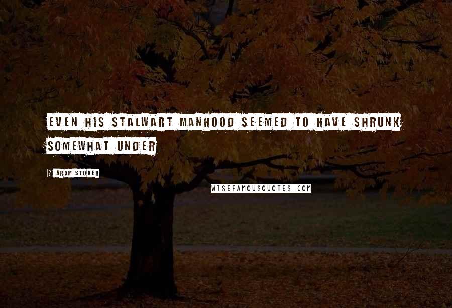 Bram Stoker Quotes: Even his stalwart manhood seemed to have shrunk somewhat under