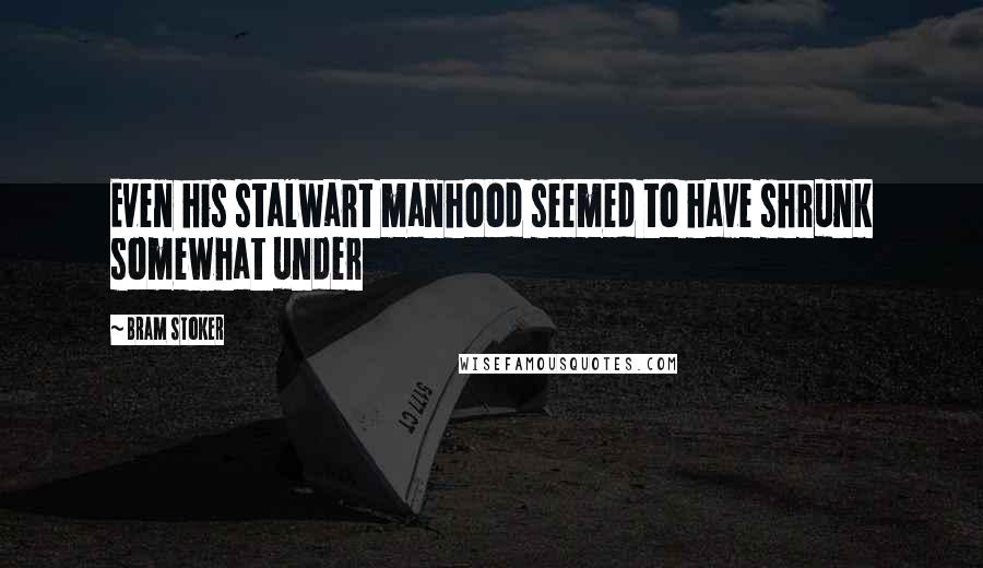 Bram Stoker Quotes: Even his stalwart manhood seemed to have shrunk somewhat under