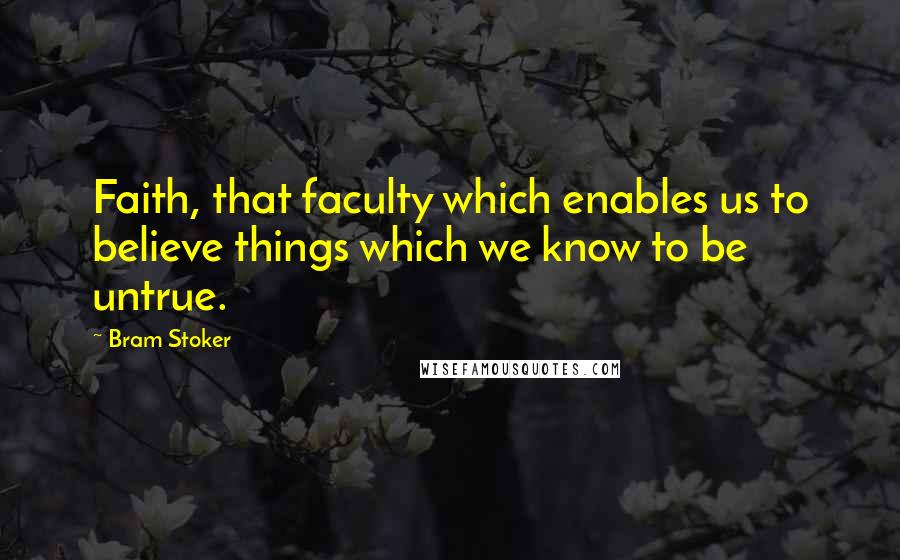 Bram Stoker Quotes: Faith, that faculty which enables us to believe things which we know to be untrue.