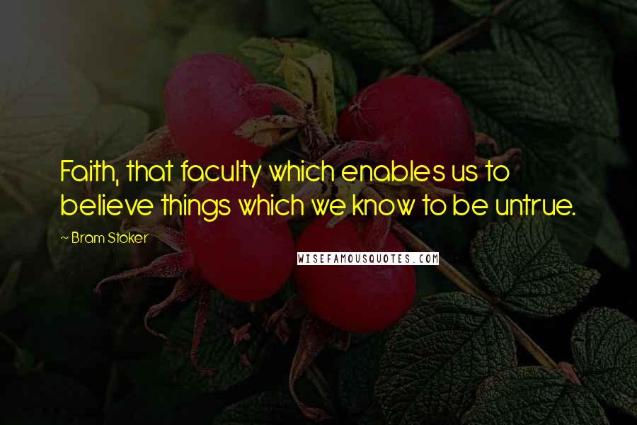 Bram Stoker Quotes: Faith, that faculty which enables us to believe things which we know to be untrue.