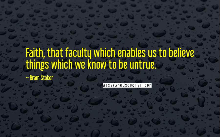 Bram Stoker Quotes: Faith, that faculty which enables us to believe things which we know to be untrue.