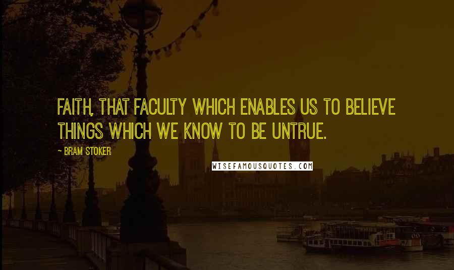 Bram Stoker Quotes: Faith, that faculty which enables us to believe things which we know to be untrue.