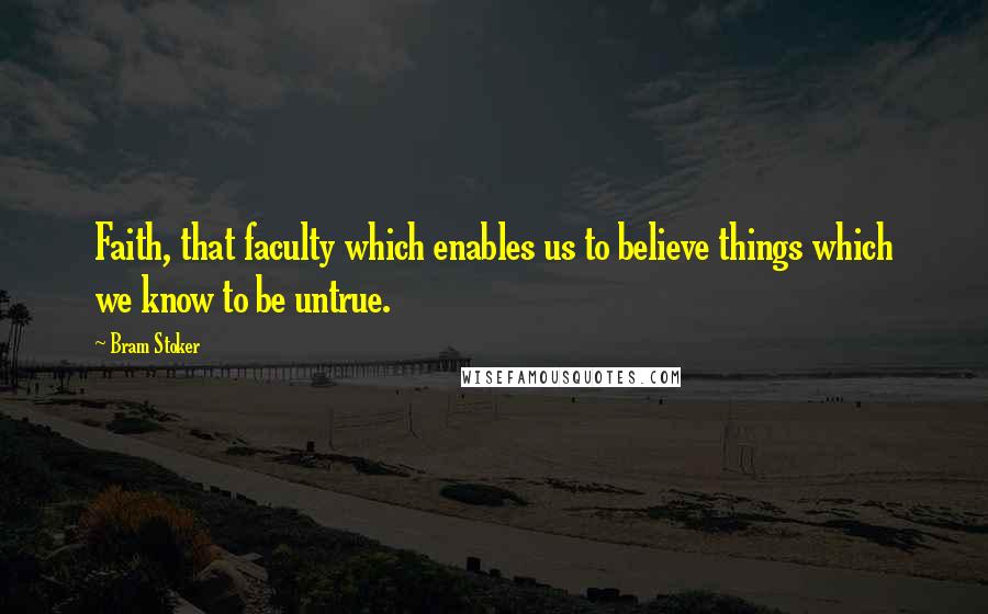 Bram Stoker Quotes: Faith, that faculty which enables us to believe things which we know to be untrue.