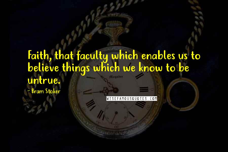 Bram Stoker Quotes: Faith, that faculty which enables us to believe things which we know to be untrue.