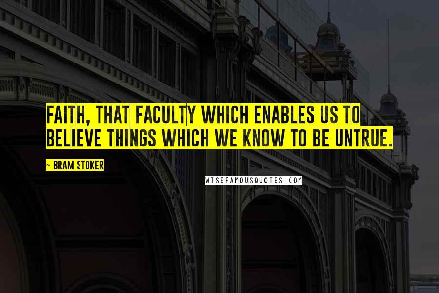 Bram Stoker Quotes: Faith, that faculty which enables us to believe things which we know to be untrue.