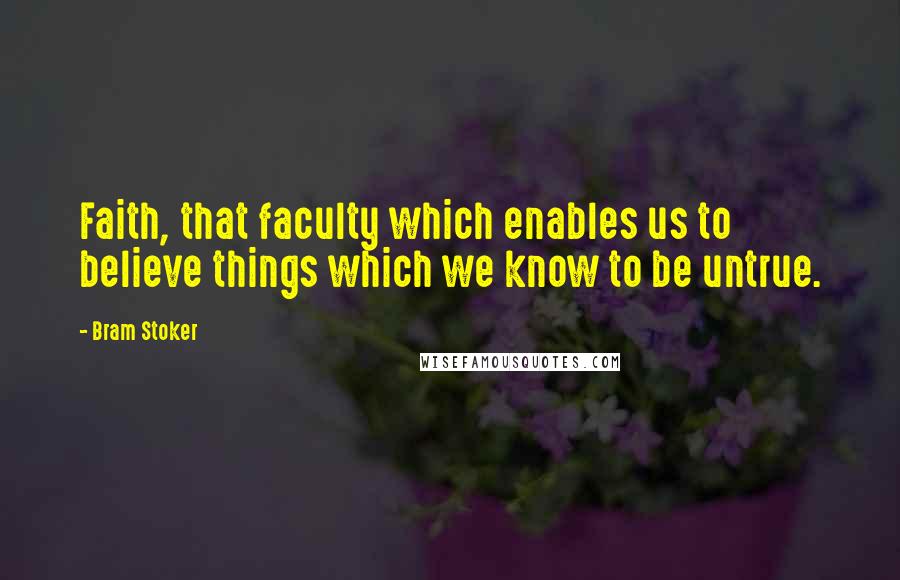 Bram Stoker Quotes: Faith, that faculty which enables us to believe things which we know to be untrue.