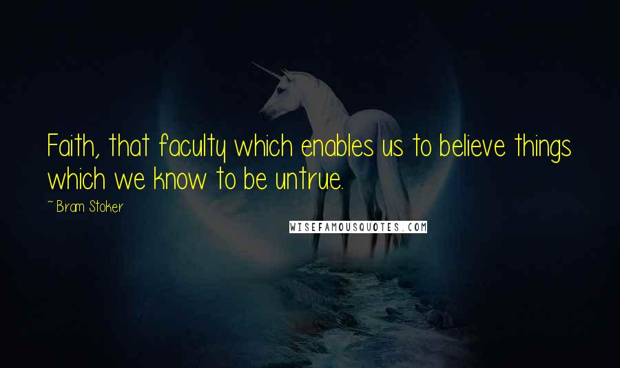 Bram Stoker Quotes: Faith, that faculty which enables us to believe things which we know to be untrue.