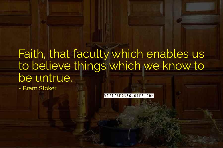 Bram Stoker Quotes: Faith, that faculty which enables us to believe things which we know to be untrue.