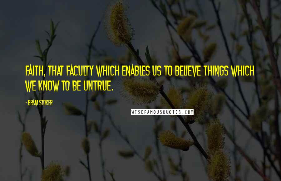 Bram Stoker Quotes: Faith, that faculty which enables us to believe things which we know to be untrue.