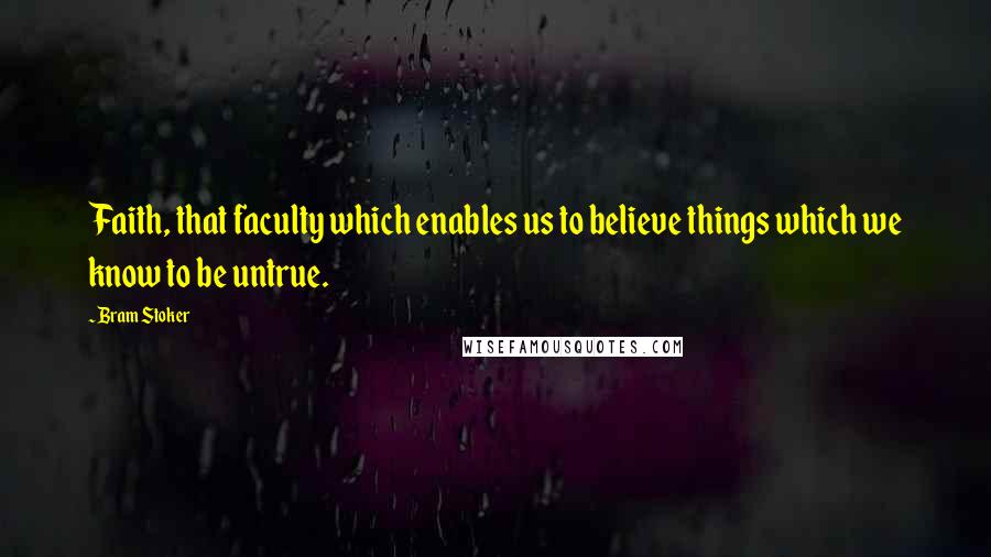 Bram Stoker Quotes: Faith, that faculty which enables us to believe things which we know to be untrue.