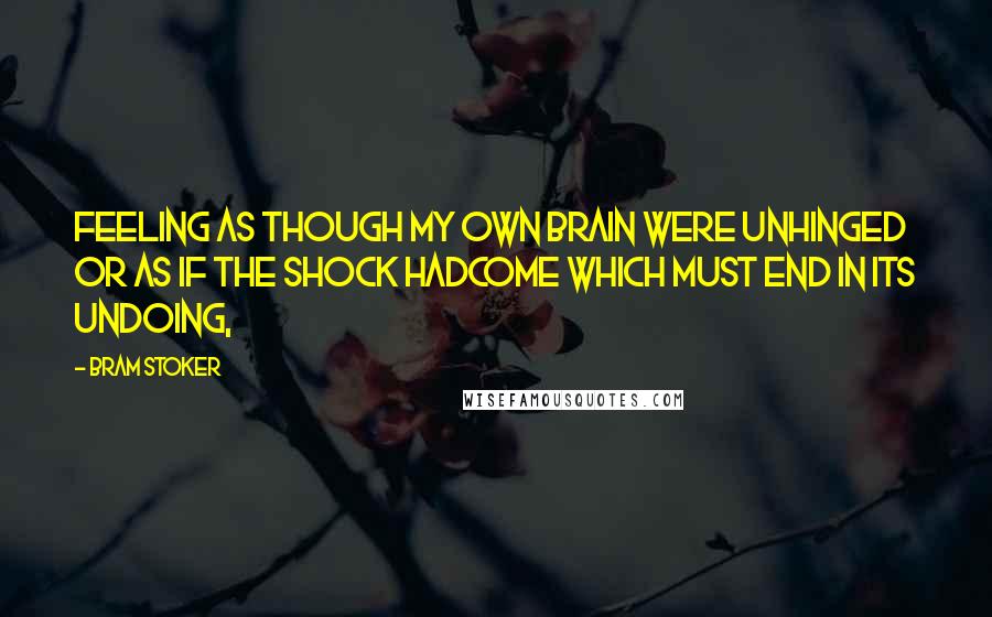 Bram Stoker Quotes: Feeling as though my own brain were unhinged or as if the shock hadcome which must end in its undoing,