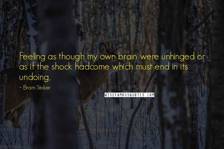 Bram Stoker Quotes: Feeling as though my own brain were unhinged or as if the shock hadcome which must end in its undoing,