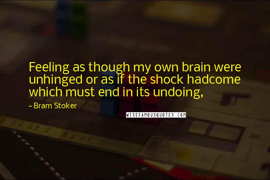 Bram Stoker Quotes: Feeling as though my own brain were unhinged or as if the shock hadcome which must end in its undoing,