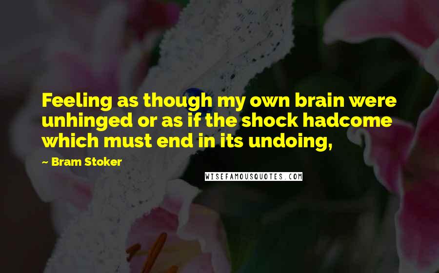 Bram Stoker Quotes: Feeling as though my own brain were unhinged or as if the shock hadcome which must end in its undoing,