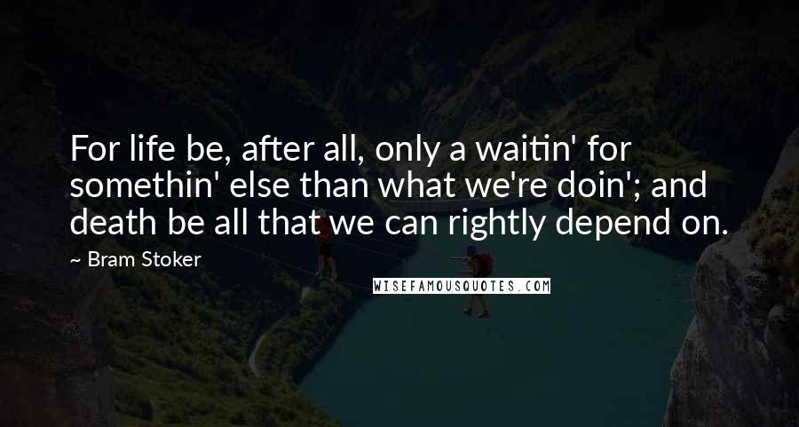 Bram Stoker Quotes: For life be, after all, only a waitin' for somethin' else than what we're doin'; and death be all that we can rightly depend on.