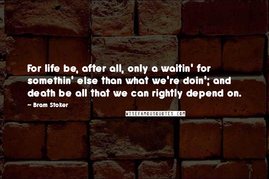 Bram Stoker Quotes: For life be, after all, only a waitin' for somethin' else than what we're doin'; and death be all that we can rightly depend on.