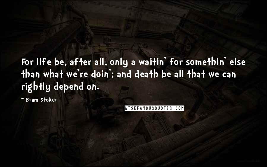 Bram Stoker Quotes: For life be, after all, only a waitin' for somethin' else than what we're doin'; and death be all that we can rightly depend on.