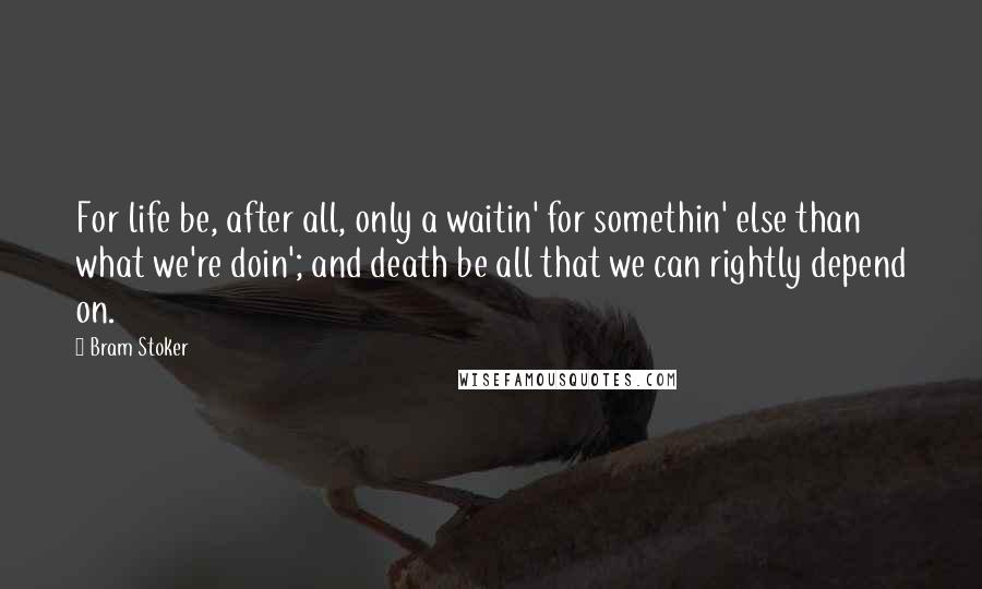 Bram Stoker Quotes: For life be, after all, only a waitin' for somethin' else than what we're doin'; and death be all that we can rightly depend on.