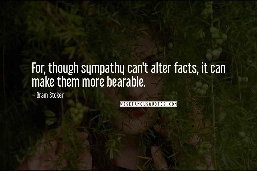 Bram Stoker Quotes: For, though sympathy can't alter facts, it can make them more bearable.