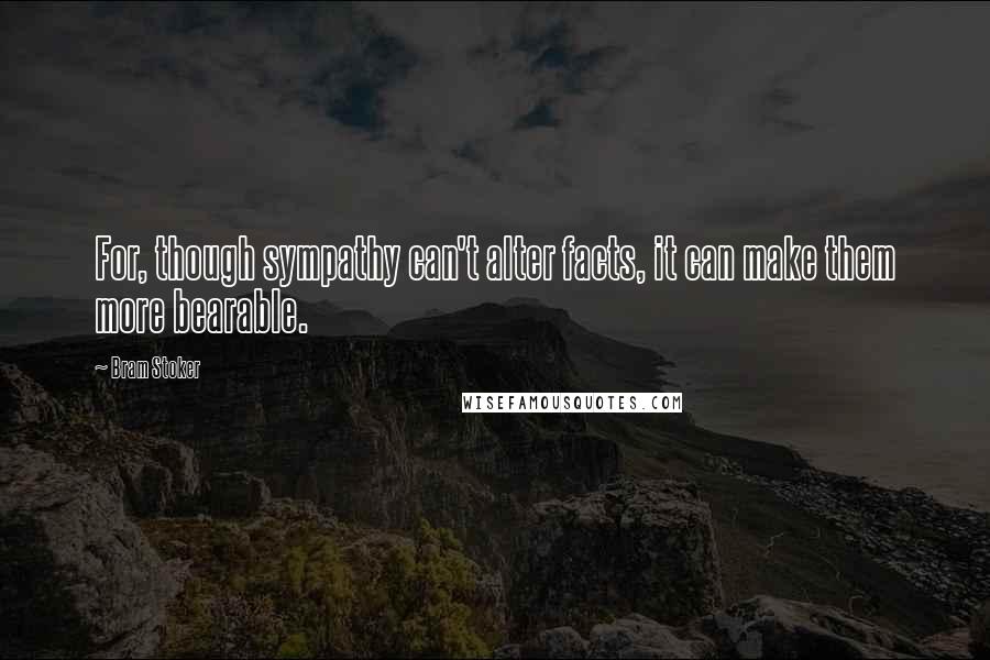 Bram Stoker Quotes: For, though sympathy can't alter facts, it can make them more bearable.