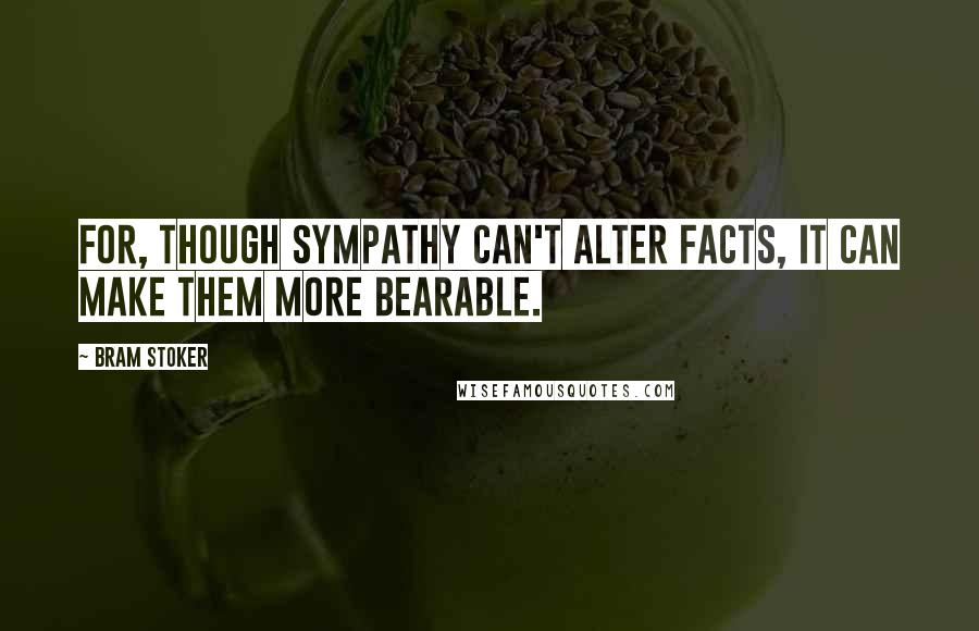 Bram Stoker Quotes: For, though sympathy can't alter facts, it can make them more bearable.