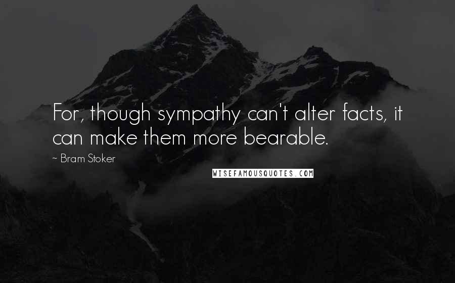 Bram Stoker Quotes: For, though sympathy can't alter facts, it can make them more bearable.