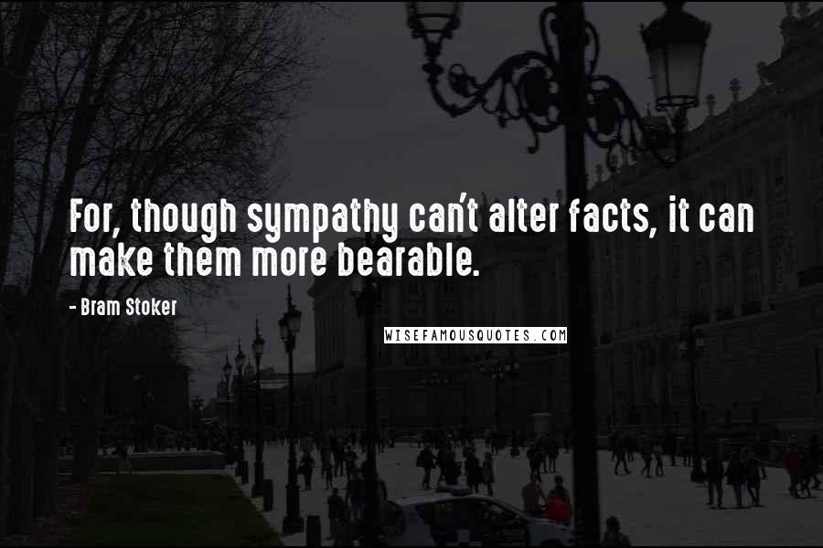 Bram Stoker Quotes: For, though sympathy can't alter facts, it can make them more bearable.
