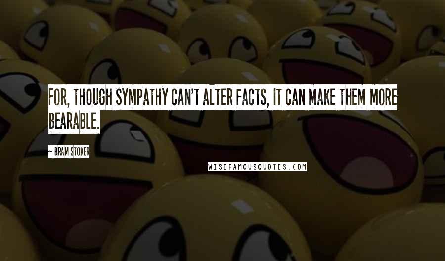 Bram Stoker Quotes: For, though sympathy can't alter facts, it can make them more bearable.