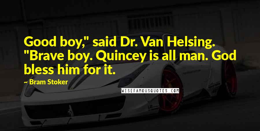 Bram Stoker Quotes: Good boy," said Dr. Van Helsing. "Brave boy. Quincey is all man. God bless him for it.