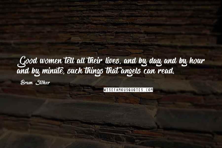 Bram Stoker Quotes: Good women tell all their lives, and by day and by hour and by minute, such things that angels can read.