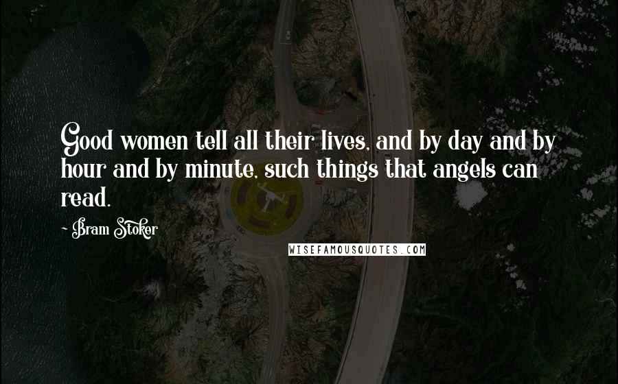 Bram Stoker Quotes: Good women tell all their lives, and by day and by hour and by minute, such things that angels can read.