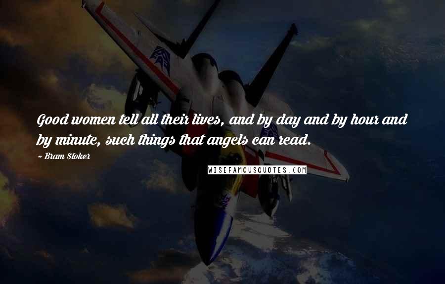 Bram Stoker Quotes: Good women tell all their lives, and by day and by hour and by minute, such things that angels can read.