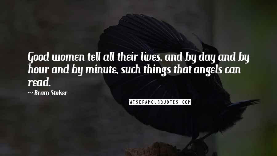 Bram Stoker Quotes: Good women tell all their lives, and by day and by hour and by minute, such things that angels can read.