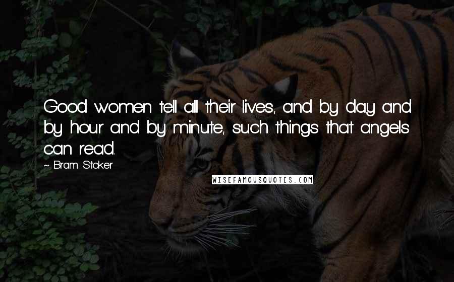 Bram Stoker Quotes: Good women tell all their lives, and by day and by hour and by minute, such things that angels can read.